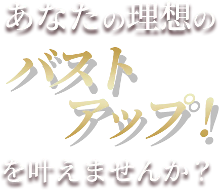 あなたの理想のバストアップ！を叶えませんか？